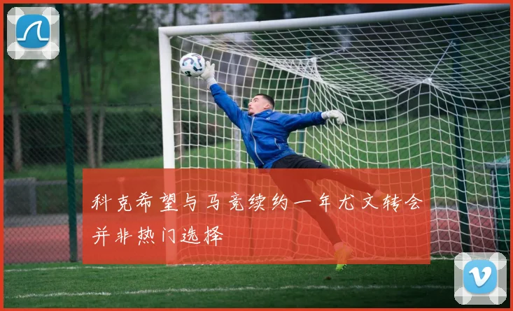 科克希望与马竞续约一年尤文转会并非热门选择