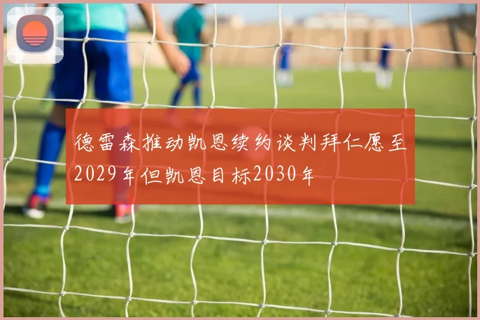 德雷森推动凯恩续约谈判拜仁愿至2029年但凯恩目标2030年