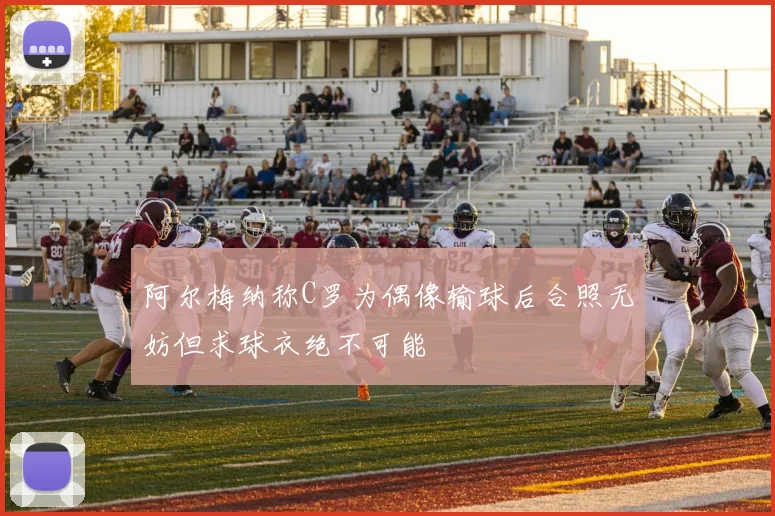 阿尔梅纳称C罗为偶像输球后合照无妨但求球衣绝不可能