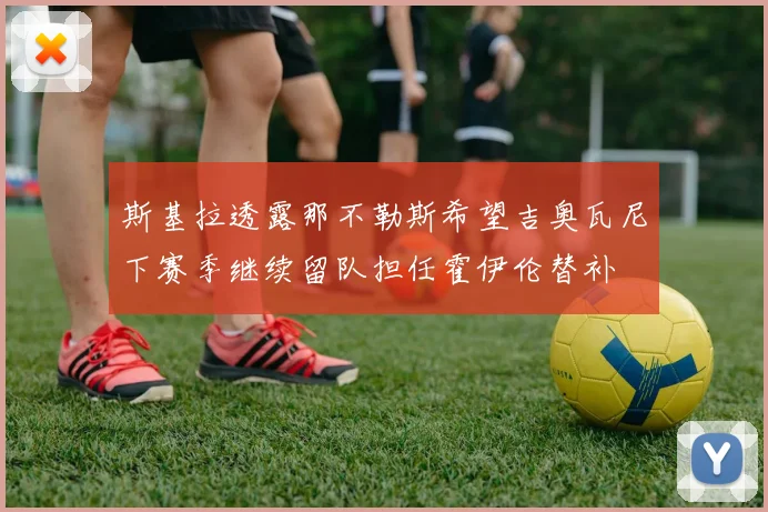 斯基拉透露那不勒斯希望吉奥瓦尼下赛季继续留队担任霍伊伦替补