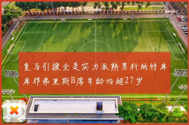 皇马引援全是实力派熟男科纳特库库邓弗里斯B席年龄均超27岁