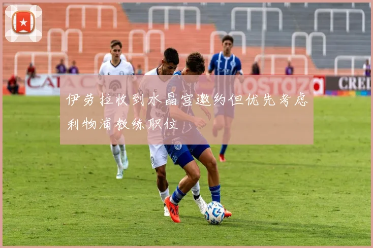 伊劳拉收到水晶宫邀约但优先考虑利物浦教练职位