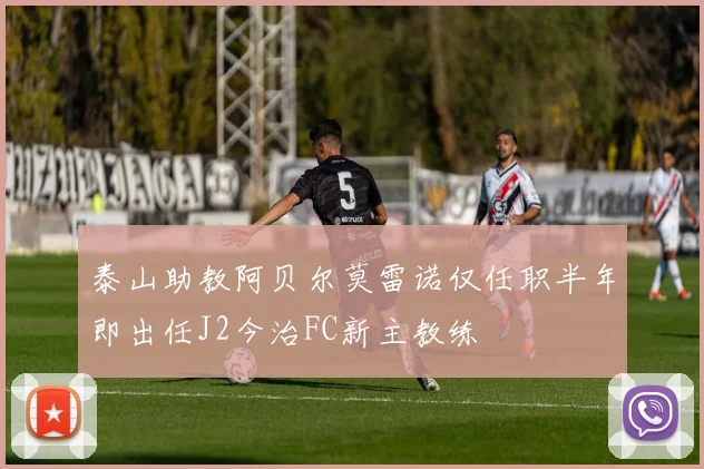 泰山助教阿贝尔莫雷诺仅任职半年即出任J2今治FC新主教练