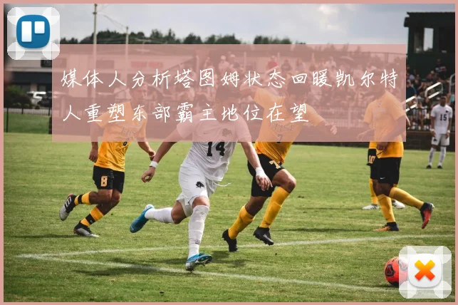 媒体人分析塔图姆状态回暖凯尔特人重塑东部霸主地位在望