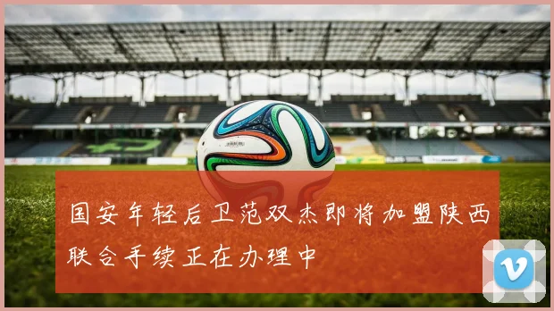 国安年轻后卫范双杰即将加盟陕西联合手续正在办理中