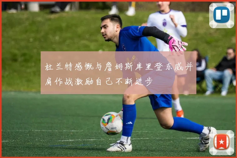 杜兰特感慨与詹姆斯库里登东威并肩作战激励自己不断进步
