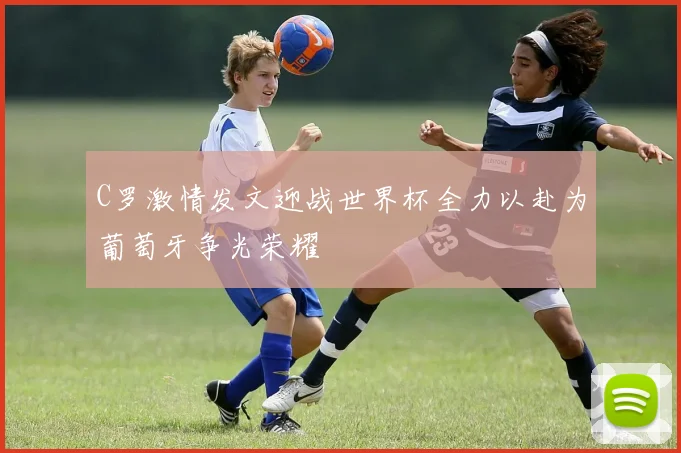 C罗激情发文迎战世界杯全力以赴为葡萄牙争光荣耀