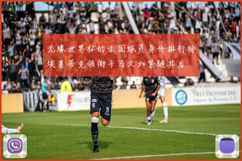 无缘世界杯的法国球员身价排行榜埃基蒂克领衔卡马文加紧随其后
