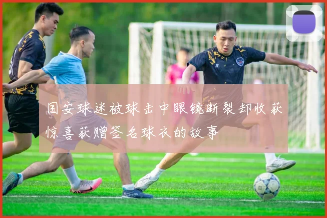 国安球迷被球击中眼镜断裂却收获惊喜获赠签名球衣的故事