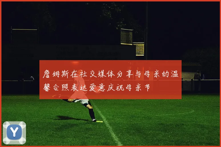 詹姆斯在社交媒体分享与母亲的温馨合照表达爱意庆祝母亲节