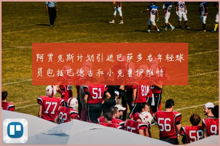 阿贾克斯计划引进巴萨多名年轻球员包括巴德吉和小克鲁伊维特