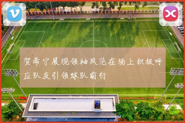 贺希宁展现领袖风范在场上积极呼应队友引领球队前行