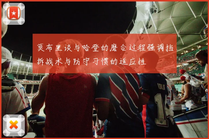 莫布里谈与哈登的磨合过程强调挡拆战术与防守习惯的适应性